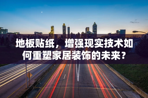 地板贴纸，增强现实技术如何重塑家居装饰的未来？