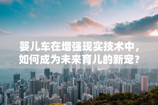 婴儿车在增强现实技术中，如何成为未来育儿的新宠？