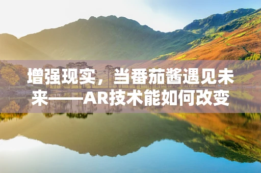 增强现实，当番茄酱遇见未来——AR技术能如何改变我们的酱料体验？