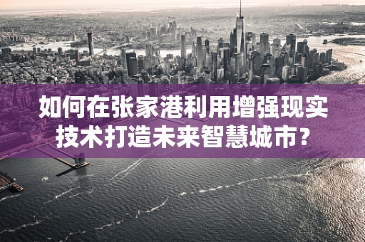 如何在张家港利用增强现实技术打造未来智慧城市？