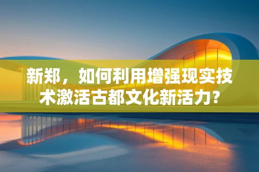 新郑，如何利用增强现实技术激活古都文化新活力？