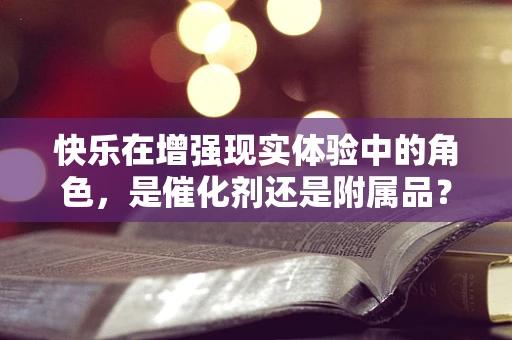 快乐在增强现实体验中的角色，是催化剂还是附属品？