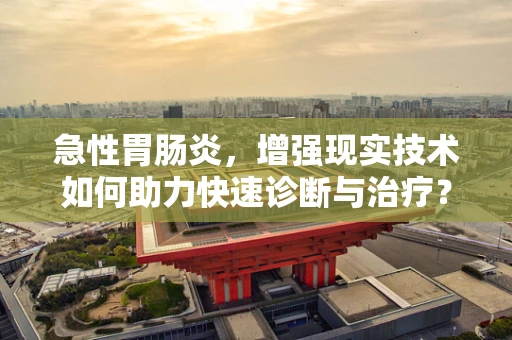 急性胃肠炎，增强现实技术如何助力快速诊断与治疗？