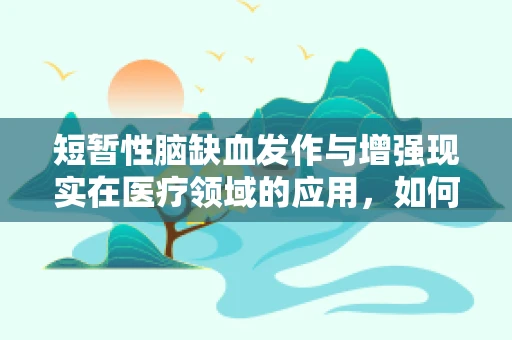 短暂性脑缺血发作与增强现实在医疗领域的应用，如何实现即时诊断与干预？