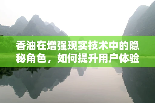 香油在增强现实技术中的隐秘角色，如何提升用户体验？