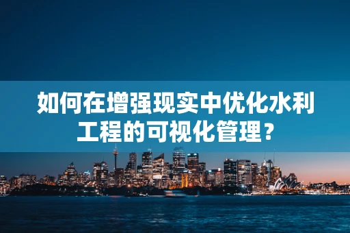 如何在增强现实中优化水利工程的可视化管理？