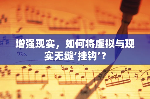 增强现实，如何将虚拟与现实无缝‘挂钩’？