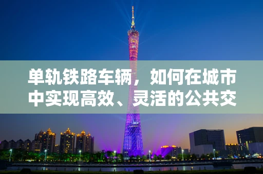 单轨铁路车辆，如何在城市中实现高效、灵活的公共交通？