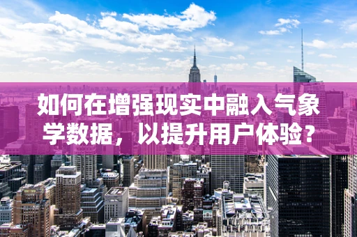 如何在增强现实中融入气象学数据，以提升用户体验？