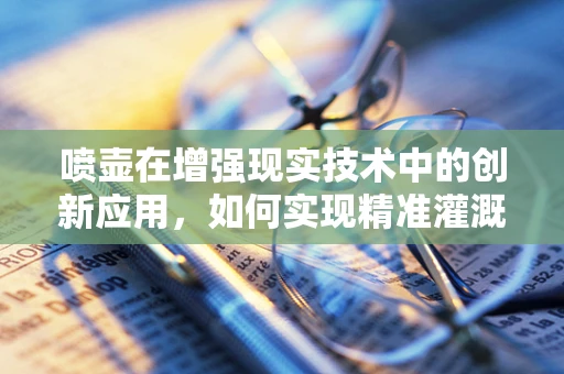 喷壶在增强现实技术中的创新应用，如何实现精准灌溉的智能眼？