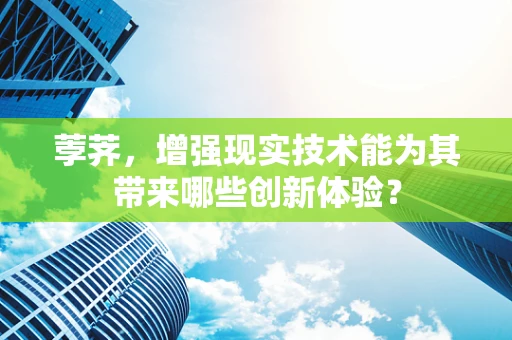 荸荠，增强现实技术能为其带来哪些创新体验？