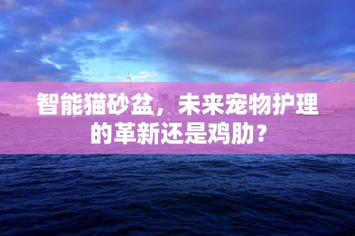 智能猫砂盆，未来宠物护理的革新还是鸡肋？