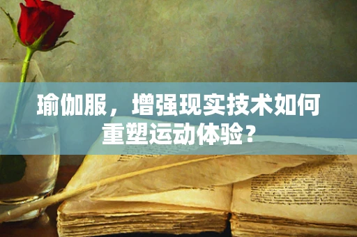 瑜伽服，增强现实技术如何重塑运动体验？