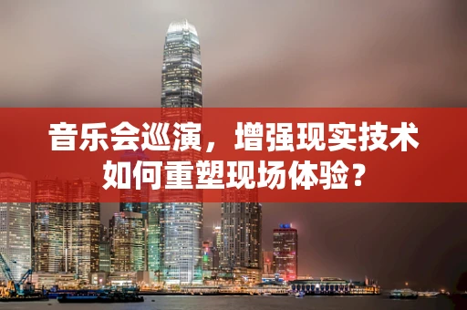 音乐会巡演，增强现实技术如何重塑现场体验？