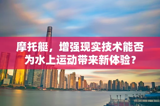 摩托艇，增强现实技术能否为水上运动带来新体验？