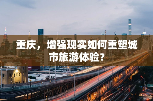 重庆，增强现实如何重塑城市旅游体验？
