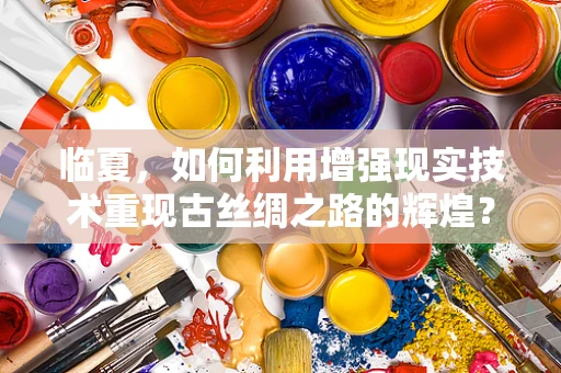 临夏，如何利用增强现实技术重现古丝绸之路的辉煌？