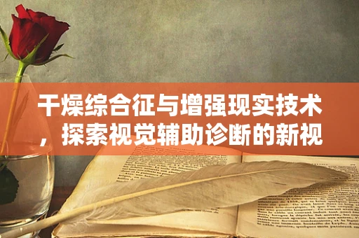 干燥综合征与增强现实技术，探索视觉辅助诊断的新视角