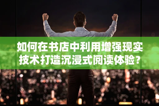 如何在书店中利用增强现实技术打造沉浸式阅读体验？