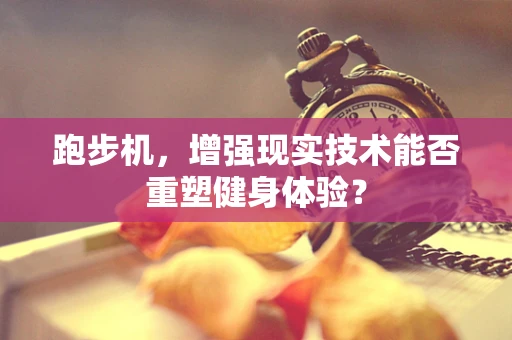 跑步机，增强现实技术能否重塑健身体验？