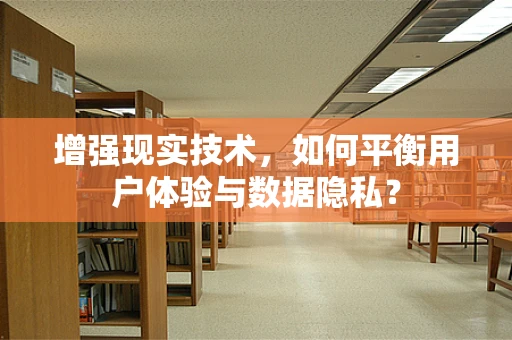 增强现实技术，如何平衡用户体验与数据隐私？