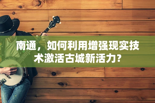 南通，如何利用增强现实技术激活古城新活力？
