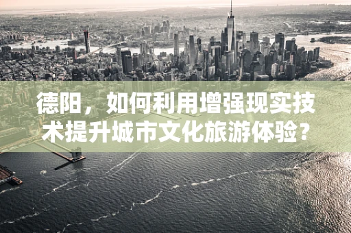 德阳，如何利用增强现实技术提升城市文化旅游体验？