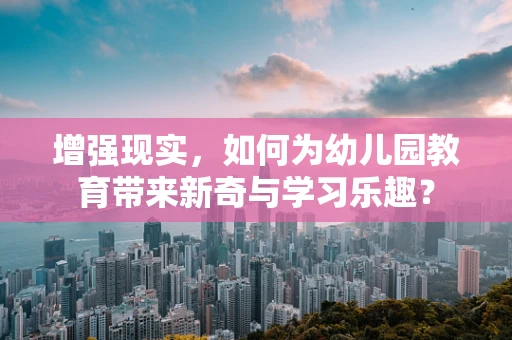 增强现实，如何为幼儿园教育带来新奇与学习乐趣？