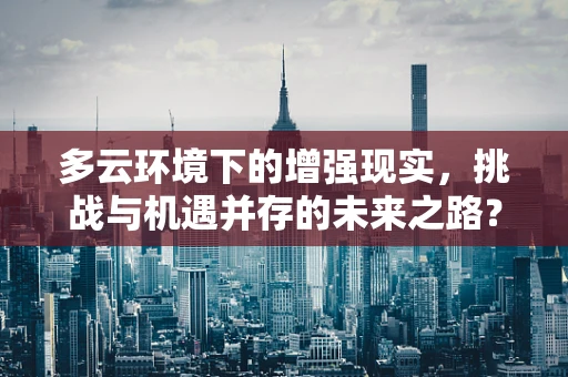 多云环境下的增强现实，挑战与机遇并存的未来之路？
