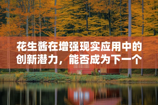 花生酱在增强现实应用中的创新潜力，能否成为下一个AR营销的甜蜜点？