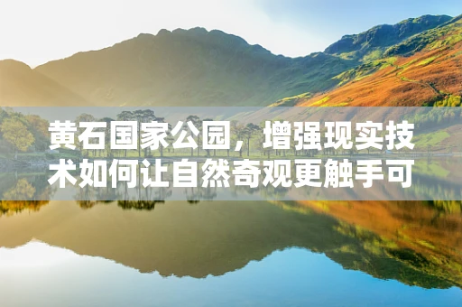 黄石国家公园，增强现实技术如何让自然奇观更触手可及？
