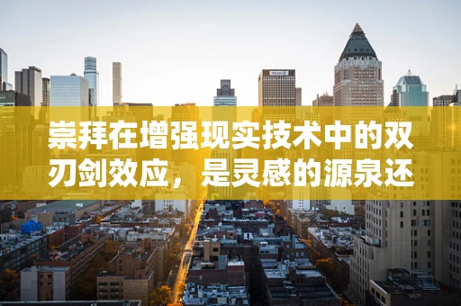 崇拜在增强现实技术中的双刃剑效应，是灵感的源泉还是创新的枷锁？