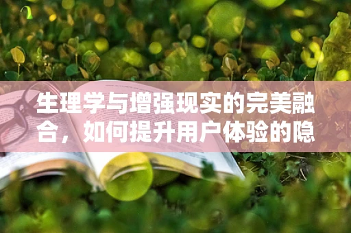 生理学与增强现实的完美融合，如何提升用户体验的隐形之手？
