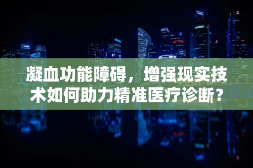 凝血功能障碍，增强现实技术如何助力精准医疗诊断？