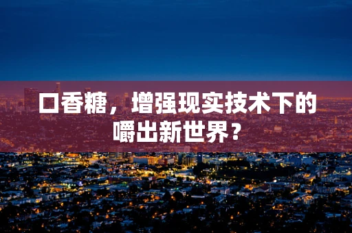 口香糖，增强现实技术下的嚼出新世界？
