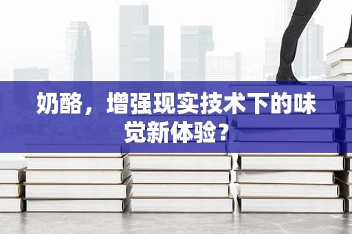 奶酪，增强现实技术下的味觉新体验？