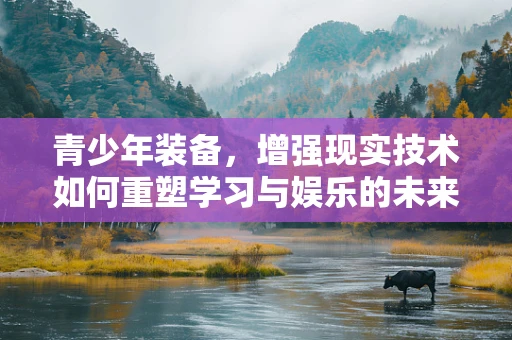 青少年装备，增强现实技术如何重塑学习与娱乐的未来？