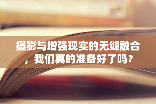 摄影与增强现实的无缝融合，我们真的准备好了吗？