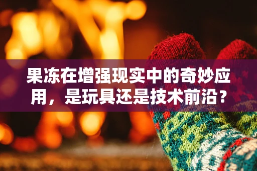 果冻在增强现实中的奇妙应用，是玩具还是技术前沿？