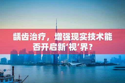 龋齿治疗，增强现实技术能否开启新‘视’界？
