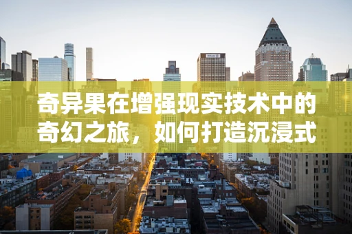 奇异果在增强现实技术中的奇幻之旅，如何打造沉浸式体验？