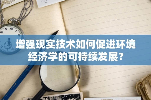 增强现实技术如何促进环境经济学的可持续发展？