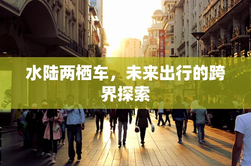 水陆两栖车，未来出行的跨界探索