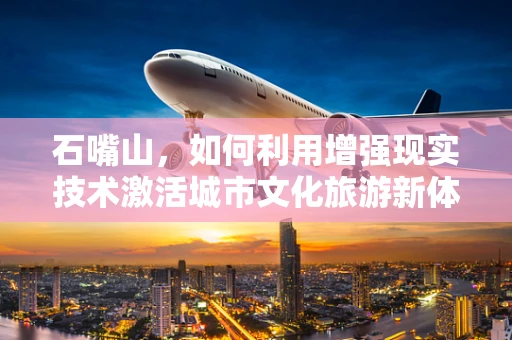 石嘴山，如何利用增强现实技术激活城市文化旅游新体验？