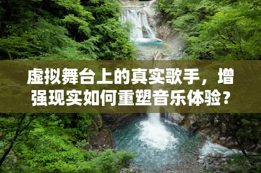 虚拟舞台上的真实歌手，增强现实如何重塑音乐体验？