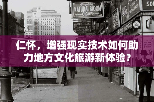 仁怀，增强现实技术如何助力地方文化旅游新体验？