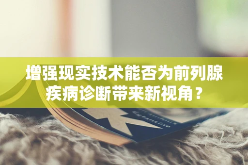 增强现实技术能否为前列腺疾病诊断带来新视角？