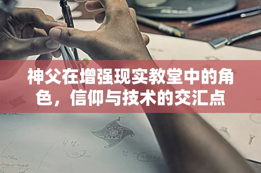 神父在增强现实教堂中的角色，信仰与技术的交汇点