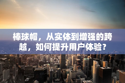 棒球帽，从实体到增强的跨越，如何提升用户体验？