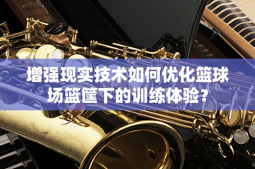 增强现实技术如何优化篮球场篮筐下的训练体验？